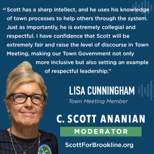 Scott has a sharp intellect, and he uses his knowledge of town processes to help others through the system. Just as importantly, he is xtremely collegial and respectful. I have confidence that Scott will be extremely fair and raise the level of discourse in Town Meeting, making our Ton Governmnet not only more inclusive but also setting an example of respectful leadership.